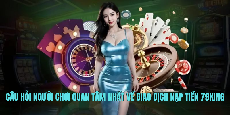 Câu hỏi người chơi quan tâm nhất về giao dịch nạp tiền 79KING
