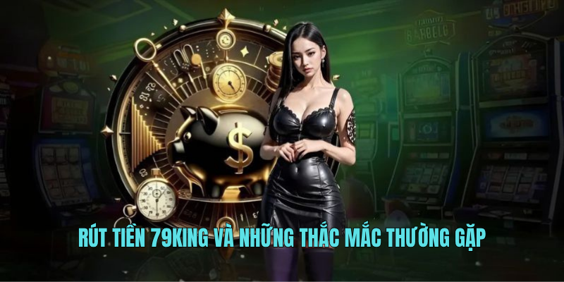 Rút tiền 79KING và những thắc mắc thường gặp