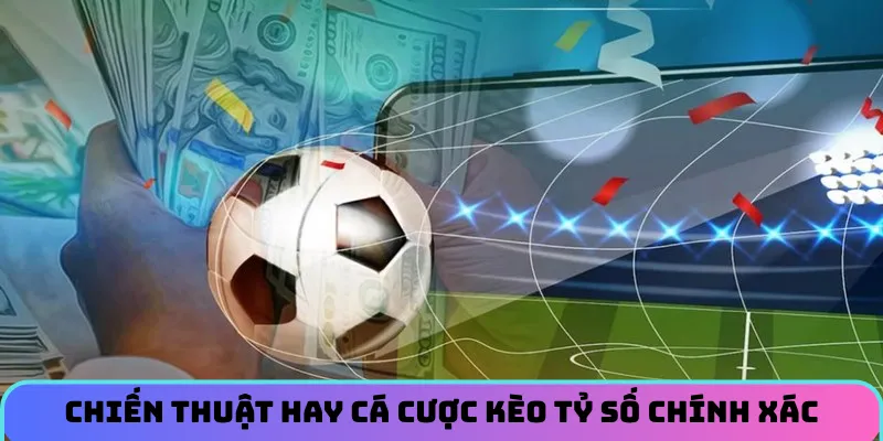 Chiến thuật hay cá cược kèo tỷ số chính xác