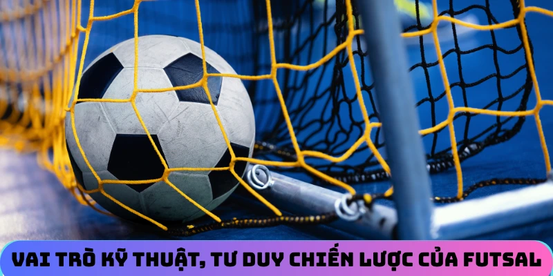 Vai trò của kỹ thuật, tư duy chiến lược trong môn Futsal